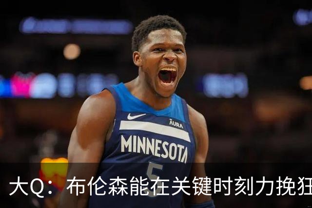 大Q：布伦森能在关键时刻力挽狂澜 1.88米的他比SGA更难防